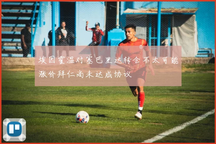 埃因霍温对塞巴里达转会不太可能涨价拜仁尚未达成协议