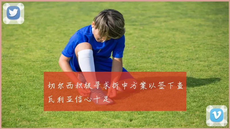 切尔西积极寻求折中方案以签下查瓦利亚信心十足
