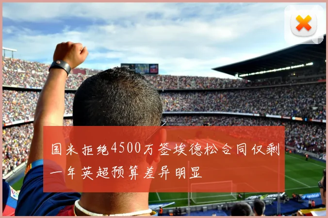 国米拒绝4500万签埃德松合同仅剩一年英超预算差异明显