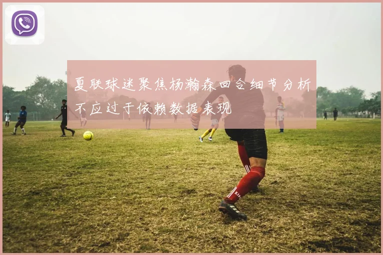 夏联球迷聚焦杨瀚森回合细节分析不应过于依赖数据表现