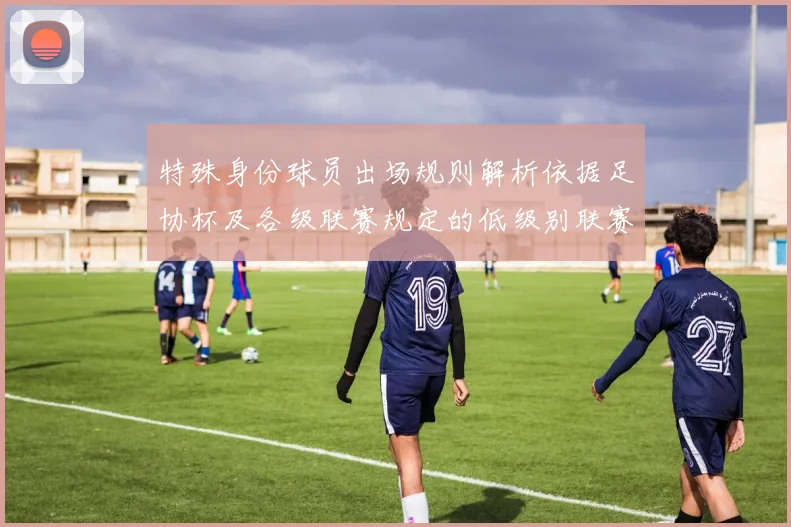 特殊身份球员出场规则解析依据足协杯及各级联赛规定的低级别联赛标准