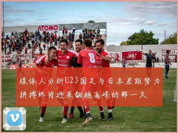 媒体人分析U23国足与日本差距努力拼搏终将迎来翻越高峰的那一天