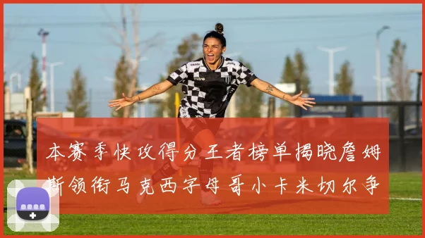 本赛季快攻得分王者榜单揭晓詹姆斯领衔马克西字母哥小卡米切尔争辉
