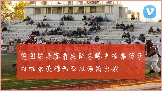 德国热身赛首发阵容曝光哈弗茨萨内维尔茨穆西亚拉领衔出战