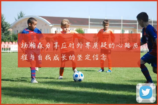 杨瀚森分享应对外界质疑的心路历程与自我成长的坚定信念