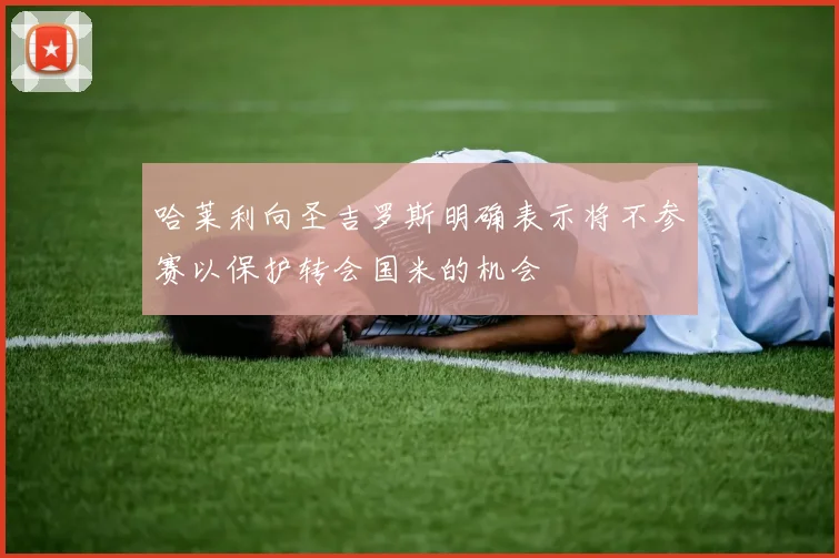 哈莱利向圣吉罗斯明确表示将不参赛以保护转会国米的机会