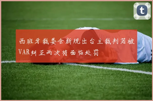 西班牙裁委会新规出台主裁判若被VAR纠正两次将面临处罚