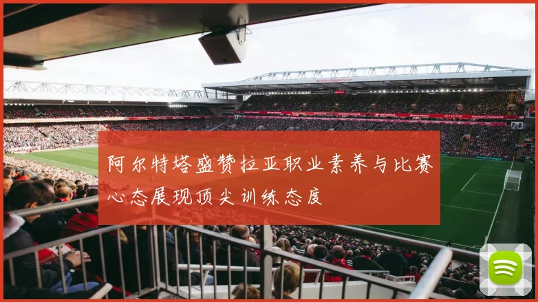 阿尔特塔盛赞拉亚职业素养与比赛心态展现顶尖训练态度