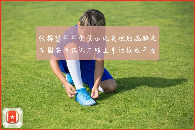 张稀哲早早受伤法比奥远射威胁北京国安与武汉三镇上半场战成平局