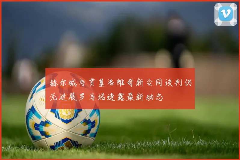 赫尔城与贾基洛维奇新合同谈判仍无进展罗马诺透露最新动态
