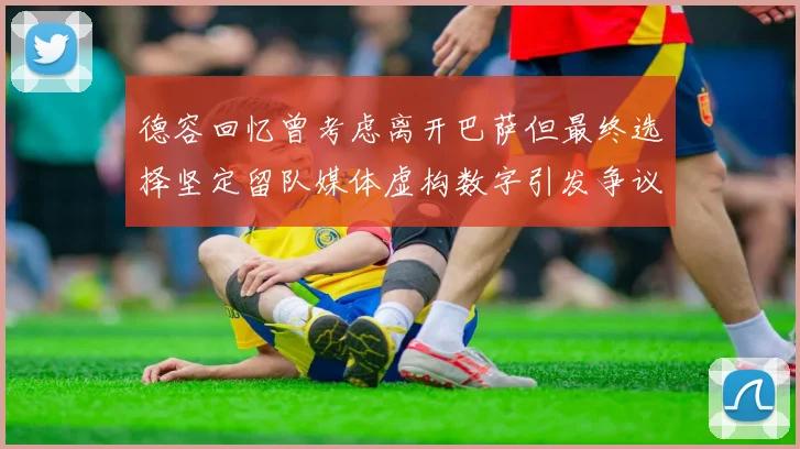 德容回忆曾考虑离开巴萨但最终选择坚定留队媒体虚构数字引发争议