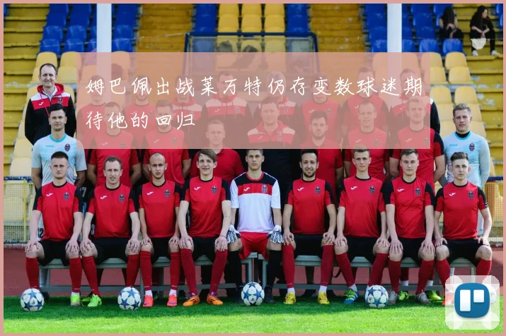 姆巴佩出战莱万特仍存变数球迷期待他的回归