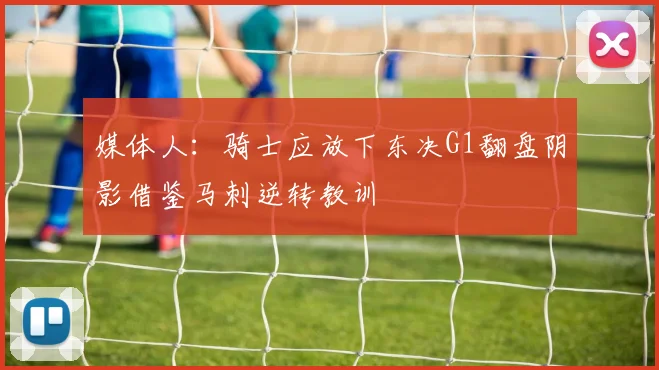 媒体人：骑士应放下东决G1翻盘阴影借鉴马刺逆转教训