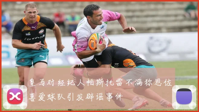 皇马对经纪人帕斯托雷不满称恩佐喜爱球队引发辟谣事件