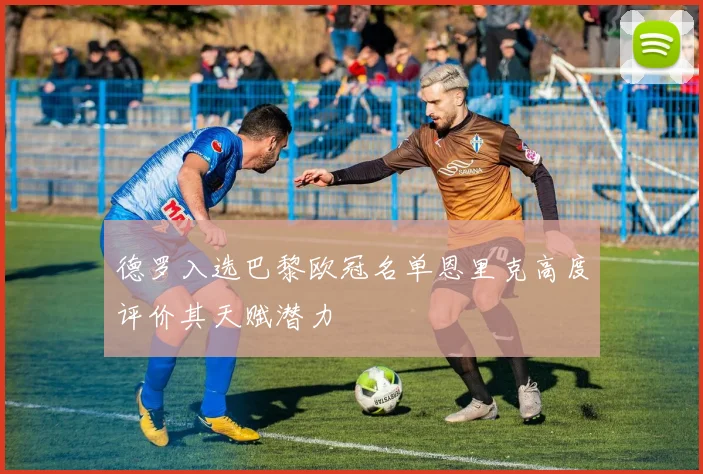 德罗入选巴黎欧冠名单恩里克高度评价其天赋潜力
