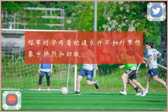绿军对字母哥的追求并不如外界想象中热烈和积极