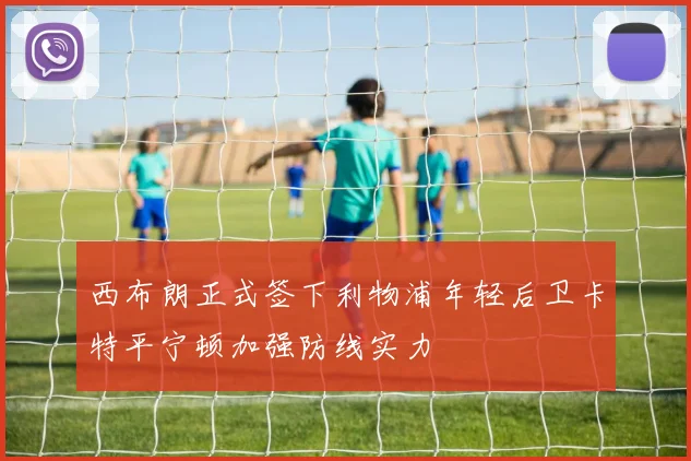 西布朗正式签下利物浦年轻后卫卡特平宁顿加强防线实力