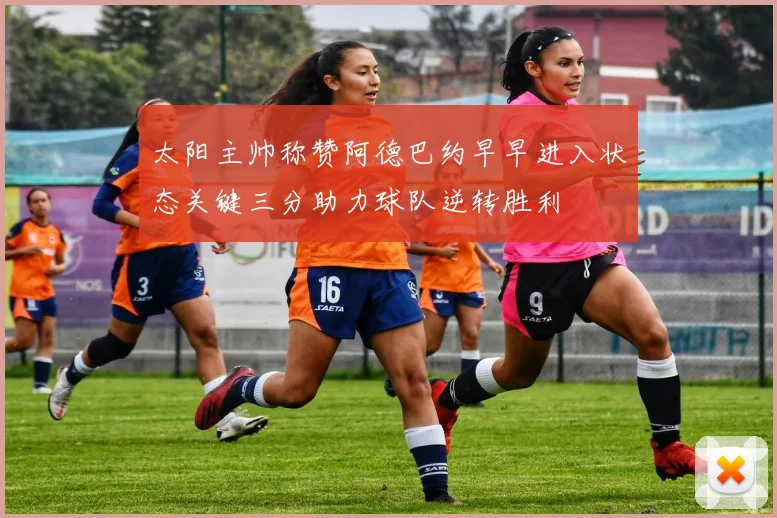 太阳主帅称赞阿德巴约早早进入状态关键三分助力球队逆转胜利