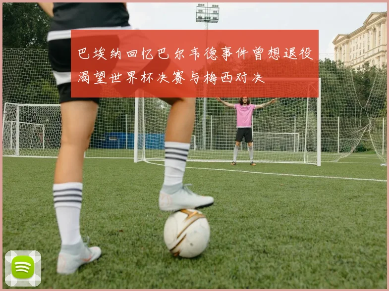 巴埃纳回忆巴尔韦德事件曾想退役渴望世界杯决赛与梅西对决