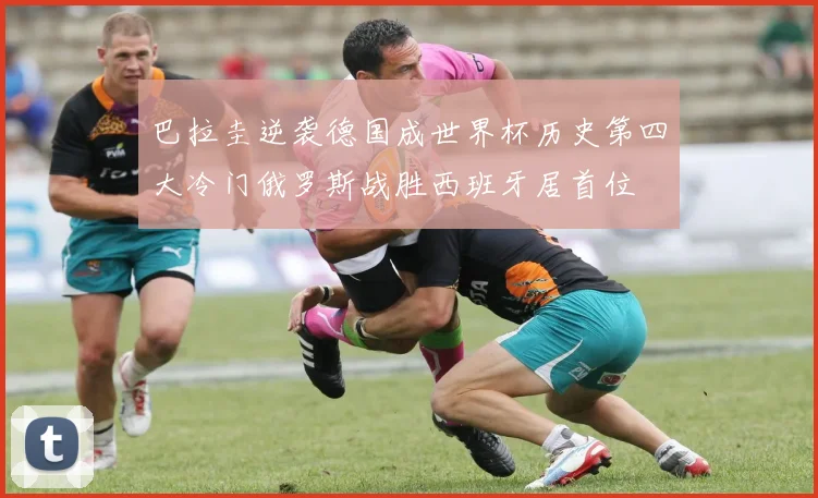 巴拉圭逆袭德国成世界杯历史第四大冷门俄罗斯战胜西班牙居首位