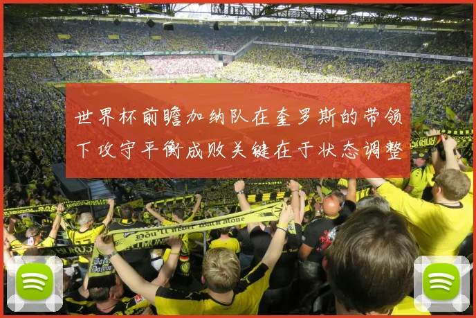 世界杯前瞻加纳队在奎罗斯的带领下攻守平衡成败关键在于状态调整