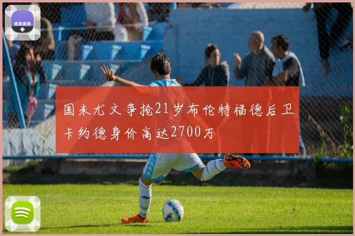 国米尤文争抢21岁布伦特福德后卫卡约德身价高达2700万