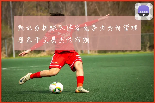 凯记分析球队阵容竞争力为何管理层急于交易杰伦布朗